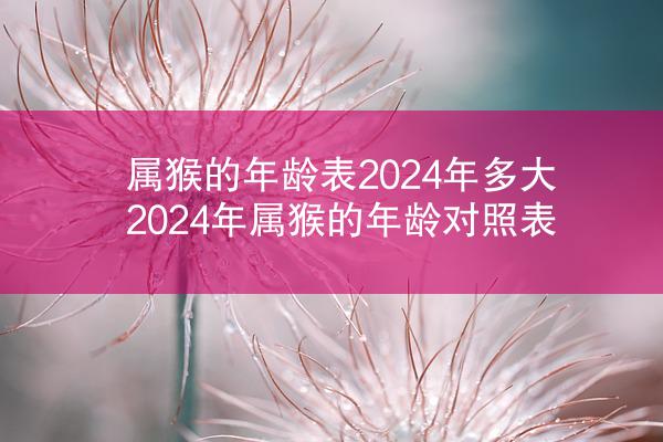 属猴的年龄表2024年多大 2024年属猴的年龄对照表