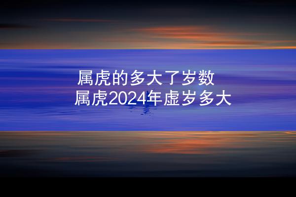 属虎的多大了岁数 属虎2024年虚岁多大