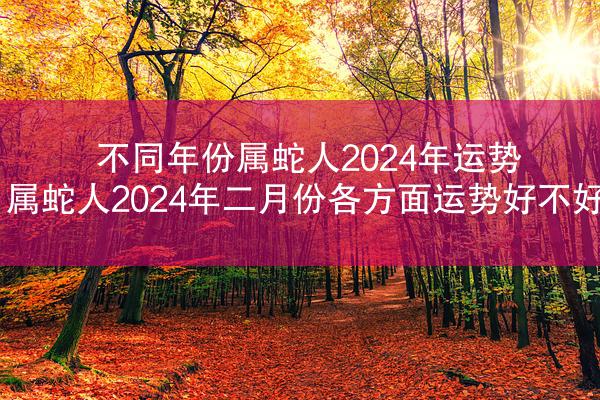 不同年份属蛇人2024年运势 属蛇人2024年二月份各方面运势好不好