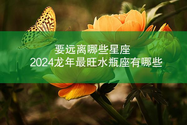 要远离哪些星座 2024龙年最旺水瓶座有哪些