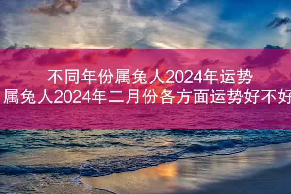 不同年份属兔人2024年运势 属兔人2024年二月份各方面运势好不好