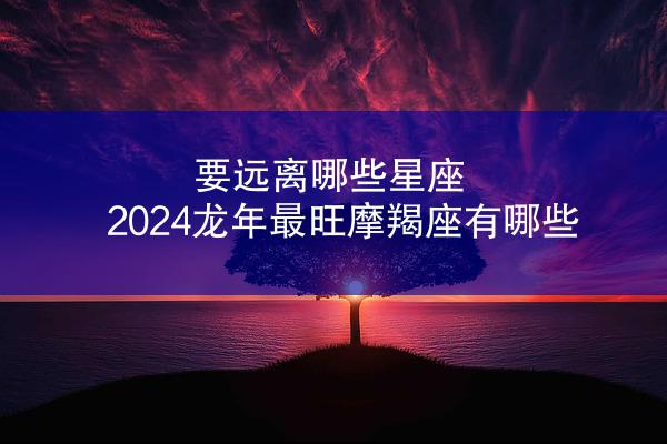 要远离哪些星座 2024龙年最旺摩羯座有哪些