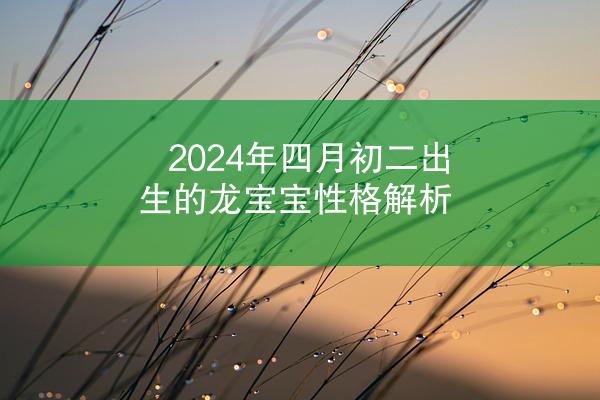2024年四月初二出生的龙宝宝性格解析