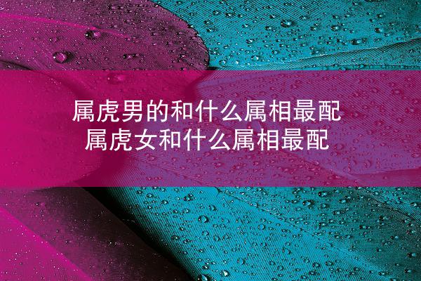 属虎男的和什么属相最配 属虎女和什么属相最配
