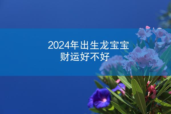 2024年出生龙宝宝财运好不好