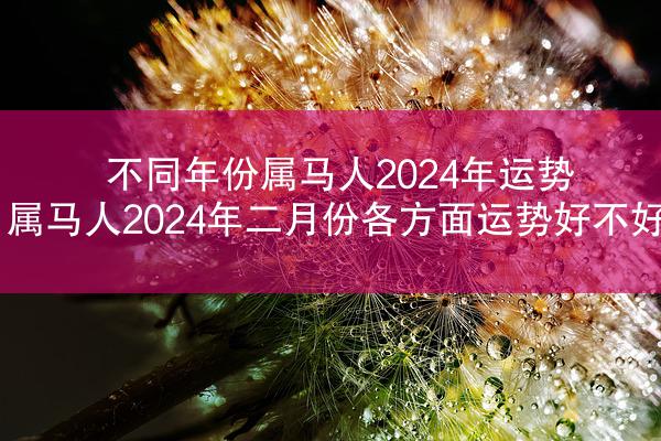 不同年份属马人2024年运势 属马人2024年二月份各方面运势好不好