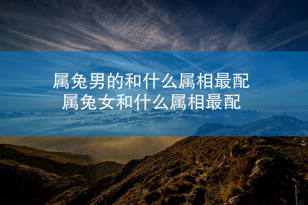 属兔男的和什么属相最配 属兔女和什么属相最配