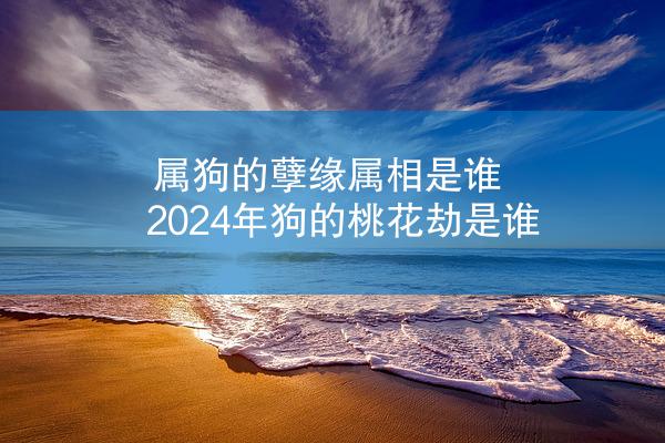 属狗的孽缘属相是谁 2024年狗的桃花劫是谁