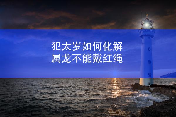 犯太岁如何化解 属龙不能戴红绳
