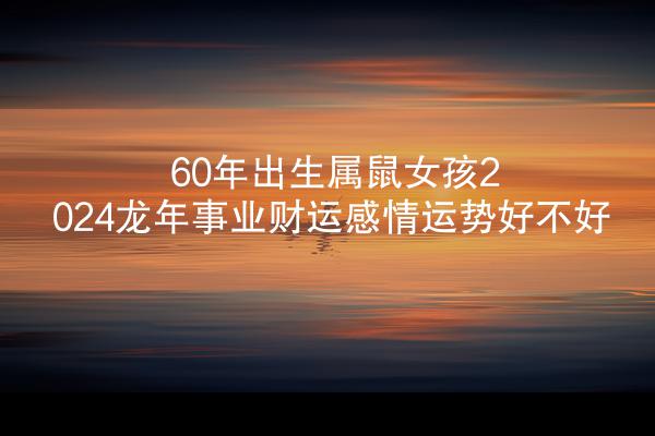 60年出生属鼠女孩2024龙年事业财运感情运势好不好