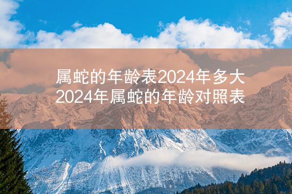 属蛇的年龄表2024年多大 2024年属蛇的年龄对照表
