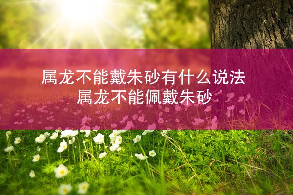 属龙不能戴朱砂有什么说法 属龙不能佩戴朱砂