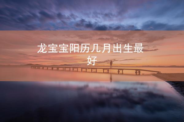 龙宝宝阳历几月出生最好