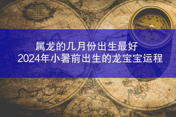 属龙的几月份出生最好 2024年小暑前出生的龙宝宝运程