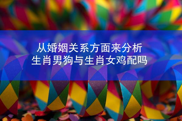 从婚姻关系方面来分析 生肖男狗与生肖女鸡配吗
