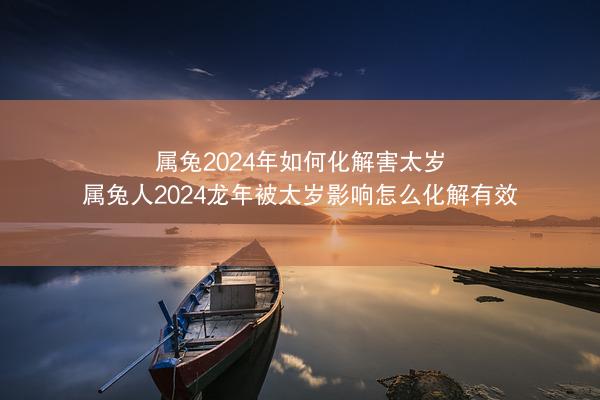 属兔2024年如何化解害太岁 属兔人2024龙年被太岁影响怎么化解有效