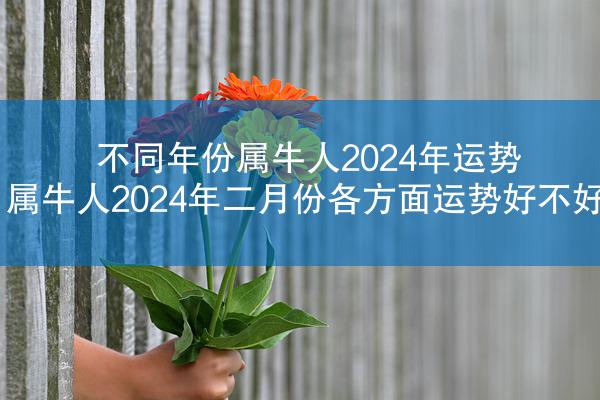 不同年份属牛人2024年运势 属牛人2024年二月份各方面运势好不好