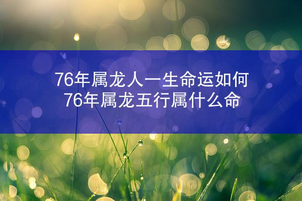 76年属龙人一生命运如何 76年属龙五行属什么命