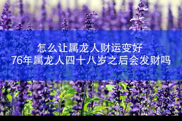 怎么让属龙人财运变好 76年属龙人四十八岁之后会发财吗