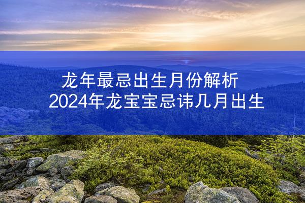 龙年最忌出生月份解析 2024年龙宝宝忌讳几月出生