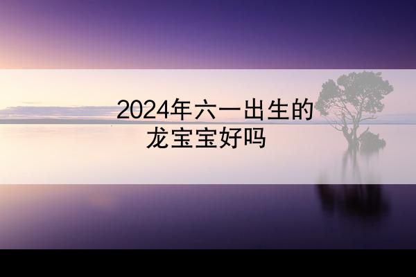 2024年六一出生的龙宝宝好吗