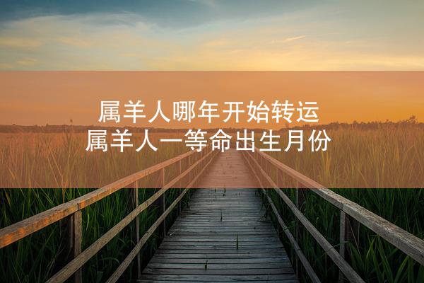 属羊人哪年开始转运 属羊人一等命出生月份