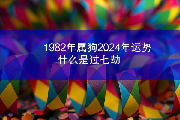 1982年属狗2024年运势 什么是过七劫