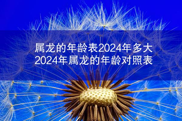 属龙的年龄表2024年多大 2024年属龙的年龄对照表