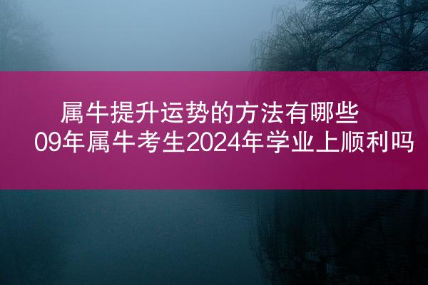 属牛提升运势的方法有哪些 09年属牛考生2024年学业上顺利吗