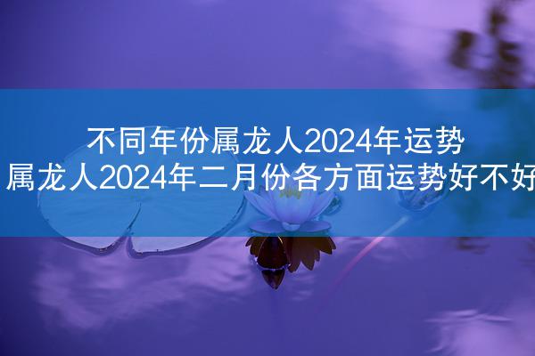 不同年份属龙人2024年运势 属龙人2024年二月份各方面运势好不好