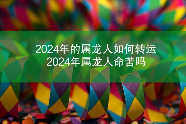 2024年的属龙人如何转运 2024年属龙人命苦吗
