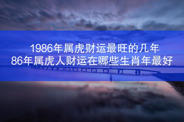 1986年属虎财运最旺的几年 86年属虎人财运在哪些生肖年最好