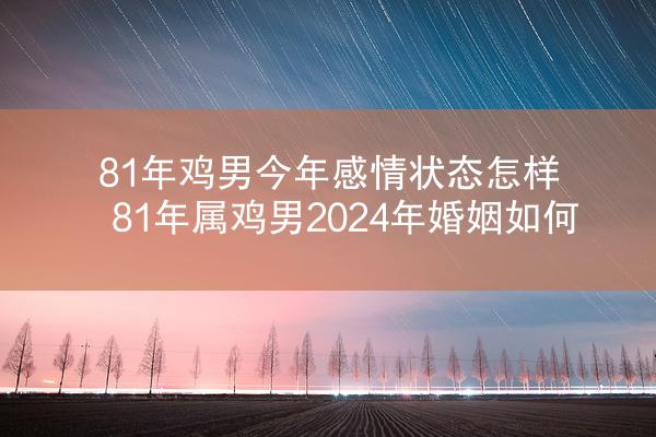 81年鸡男今年感情状态怎样 81年属鸡男2024年婚姻如何