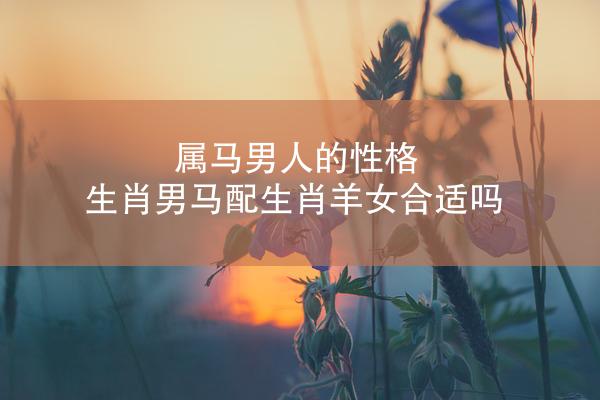 属马男人的性格 生肖男马配生肖羊女合适吗