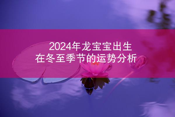 2024年龙宝宝出生在冬至季节的运势分析