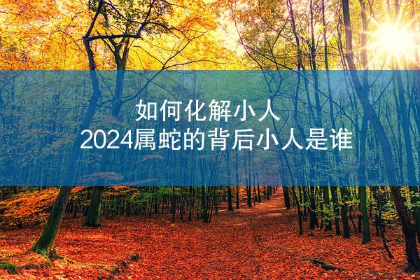 如何化解小人 2024属蛇的背后小人是谁
