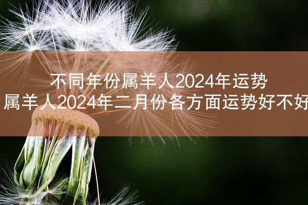 不同年份属羊人2024年运势 属羊人2024年二月份各方面运势好不好