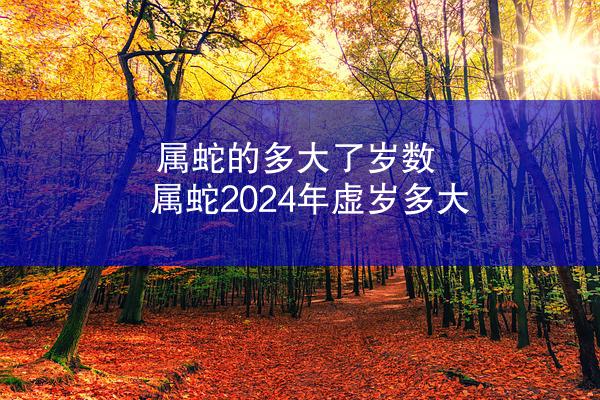 属蛇的多大了岁数 属蛇2024年虚岁多大