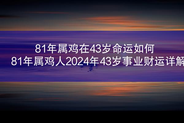 81年属鸡在43岁命运如何 81年属鸡人2024年43岁事业财运详解