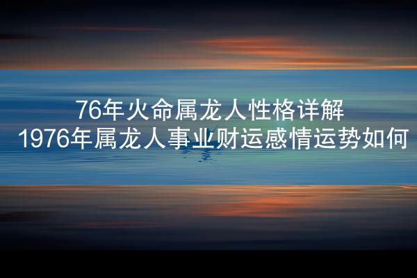 76年火命属龙人性格详解 1976年属龙人事业财运感情运势如何