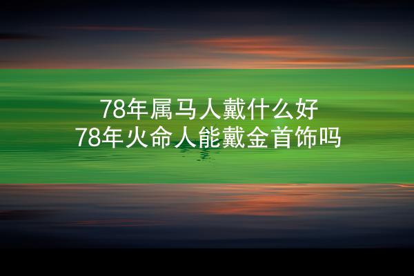 78年属马人戴什么好 78年火命人能戴金首饰吗