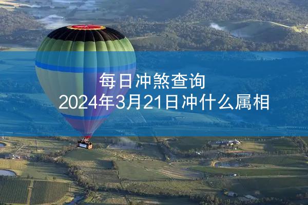 每日冲煞查询 2024年3月21日冲什么属相