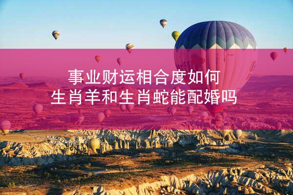 事业财运相合度如何 生肖羊和生肖蛇能配婚吗