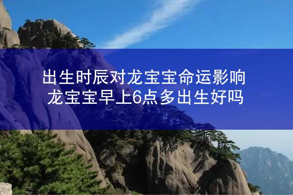 出生时辰对龙宝宝命运影响 龙宝宝早上6点多出生好吗