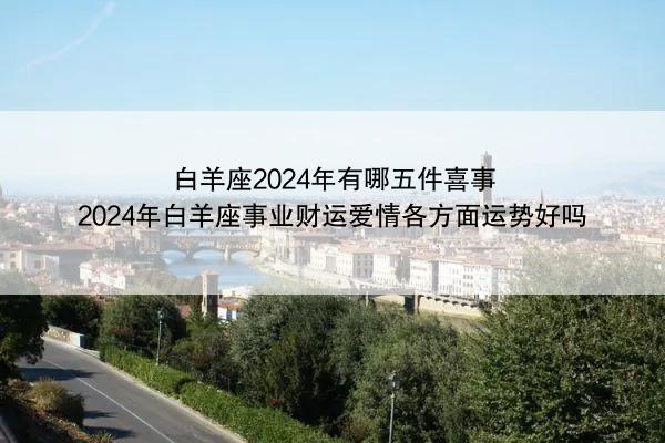 白羊座2024年有哪五件喜事 2024年白羊座事业财运爱情各方面运势好吗