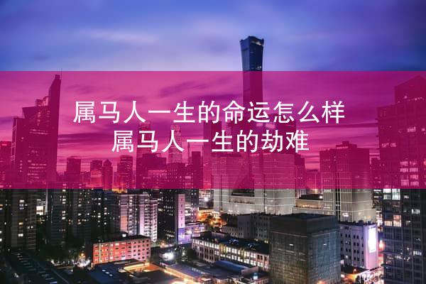 属马人一生的命运怎么样 属马人一生的劫难
