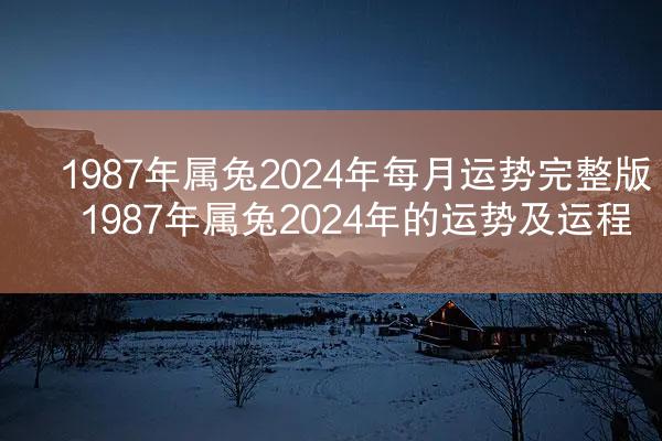 1987年属兔2024年每月运势完整版 1987年属兔2024年的运势及运程