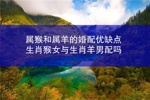 属猴和属羊的婚配优缺点 生肖猴女与生肖羊男配吗