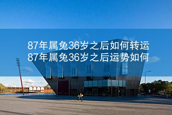 87年属兔36岁之后如何转运 87年属兔36岁之后运势如何