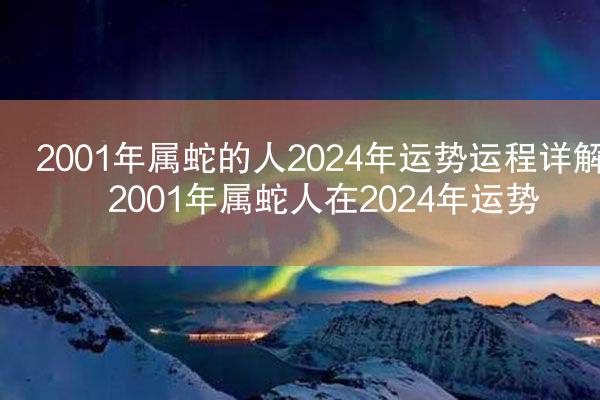 2001年属蛇的人2024年运势运程详解 2001年属蛇人在2024年运势